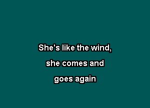 She's like the wind,

she comes and

goes again