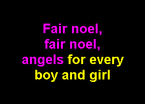 Fair noel,
fair noel,

angels for every
boy and girl