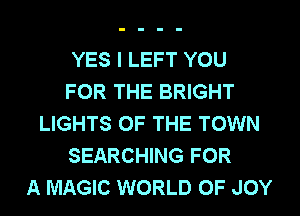 YES I LEFT YOU
FOR THE BRIGHT
LIGHTS OF THE TOWN
SEARCHING FOR
A MAGIC WORLD OF JOY