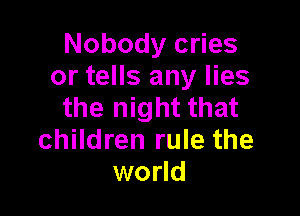 Nobody cries
or tells any lies
the night that

children rule the
world