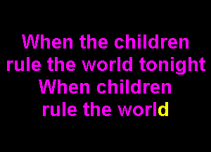 When the children
rule the world tonight

When children
rule the world