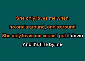 She only loves me when

no one's around, one's around

She only loves me cause I put it down

And it's fine by me