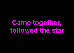 Came together,

followed the star