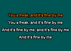 You a freak, and it's fme by me

You a freak, and it's fine by me

And it's fme by me, and it's fine by me

And it's fine by me