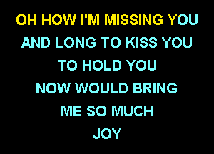 0H HOW I'M MISSING YOU
AND LONG TO KISS YOU
TO HOLD YOU

NOW WOULD BRING
ME SO MUCH
JOY