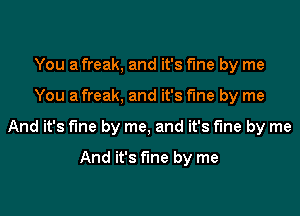 You a freak, and it's fme by me

You a freak, and it's fine by me

And it's fme by me, and it's fine by me

And it's fine by me