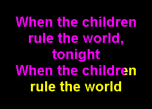 When the children
rule the world,

tonight
When the children
rule the world