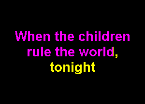When the children

rule the world,
tonight