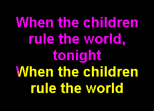 When the children
rule the world,

tonight
When the children
rule the world