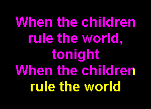 When the children
rule the world,

tonight
When the children
rule the world