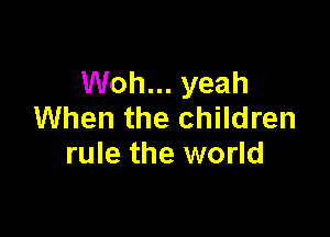 Woh... yeah
When the children

rule the world