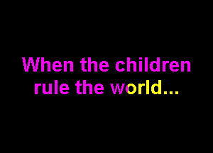 When the children

rule the world...