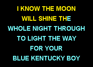 I KNOW THE MOON
WILL SHINE THE
WHOLE NIGHT THROUGH
T0 LIGHT THE WAY
FOR YOUR
BLUE KENTUCKY BOY