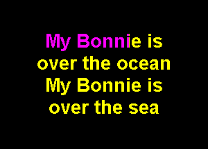 My Bonnie is
over the ocean

My Bonnie is
over the sea