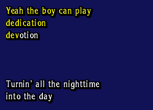 Yeah the boy can play
dedication
devotion

Turnin' all the nighttime
into the day