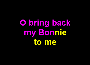 0 bring back

my Bonnie
to me