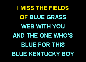 I MISS THE FIELDS
0F BLUE GRASS
WEB WITH YOU

AND THE ONE WHO'S
BLUE FOR THIS
BLUE KENTUCKY BOY