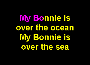 My Bonnie is
over the ocean

My Bonnie is
over the sea