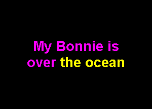 My Bonnie is

over the ocean