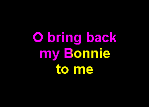 0 bring back

my Bonnie
to me