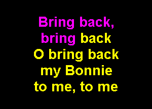 Bring back,
bring back
0 bring back

my Bonnie
to me, to me