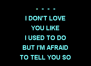 I DON'T LOVE
YOU LIKE

I USED TO DO
BUT I'M AFRAID
TO TELL YOU SO