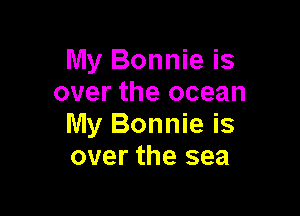 My Bonnie is
over the ocean

My Bonnie is
over the sea