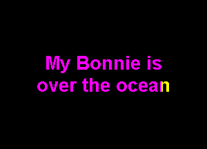 My Bonnie is

over the ocean