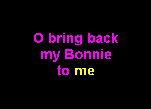 0 bring back

my Bonnie
to me