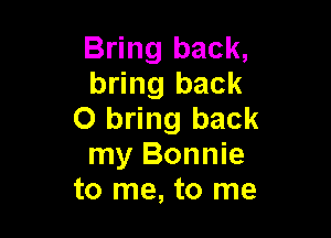 Bring back,
bring back
0 bring back

my Bonnie
to me, to me