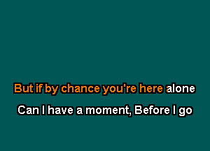 But if by chance you're here alone

Can I have a moment, Before I go