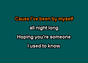 Cause I've been by myself

all night long
Hoping you're someone

I used to know