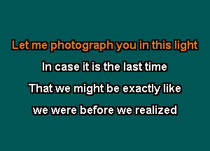 Let me photograph you in this light
In case it is the last time
That we might be exactly like

we were before we realized