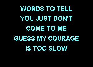 WORDS TO TELL
YOU JUST DON'T
COME TO ME

GUESS MY COURAGE
IS TOO SLOW