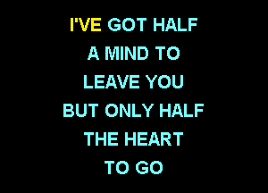 I'VE GOT HALF
A MIND TO
LEAVE YOU

BUT ONLY HALF
THE HEART
TO GO
