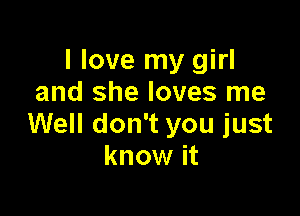 I love my girl
and she loves me

Well don't you just
know it