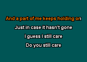 And a part of me keeps holding on

Just in case it hasn't gone
I guess I still care

Do you still care