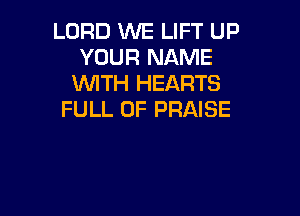 LORD WE LIFT UP
YOUR NAME
WTH HEARTS

FULL OF PRAISE