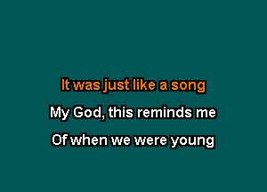 It was just like a song

My God, this reminds me

Of when we were young