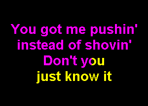 You got me pushin'
instead of shovin'

Don't you
just know it