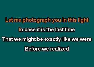 Let me photograph you in this light
In case it is the last time
That we might be exactly like we were

Before we realized