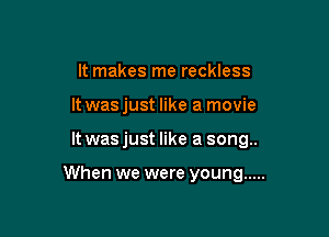 It makes me reckless
It was just like a movie

It wasjust like a song..

When we were young .....