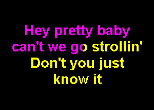 Hey pretty baby
can't we go strollin'

Don't you just
know it
