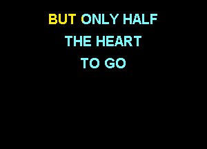 BUT ONLY HALF
THE HEART
TO GO