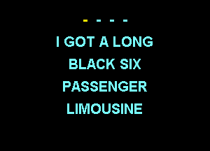 I GOT A LONG
BLACK SIX

PASSENGER
LIMOUSINE