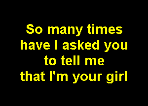 So many times
have I asked you

to tell me
that I'm your girl