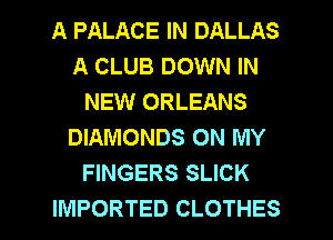 A PALACE IN DALLAS
A CLUB DOWN IN
NEW ORLEANS
DIAMONDS ON MY
FINGERS SLICK

IMPORTED CLOTHES l