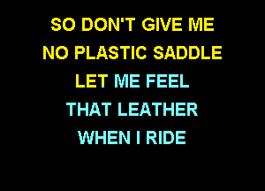 SO DON'T GIVE ME
N0 PLASTIC SADDLE
LET ME FEEL
THAT LEATHER
WHEN I RIDE

g