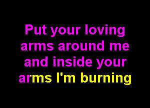 Put your loving
arms around me

and inside your
arms I'm burning