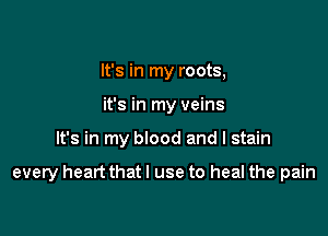 It's in my roots,
it's in my veins

It's in my blood and I stain

every heart that I use to heal the pain